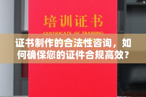 广宗证书制作的合法性咨询，如何确保您的证件合规高效？